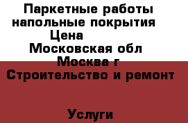 Паркетные работы, напольные покрытия. › Цена ­ 1 000 - Московская обл., Москва г. Строительство и ремонт » Услуги   